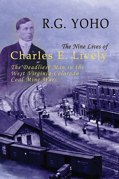 the Nine Lives of Charles E. Lively: Deadliest Man West Virginia-Colorado Coal Mine Wars