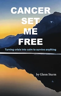 Cancer Set Me Free: Turning crisis into calm to survive anything