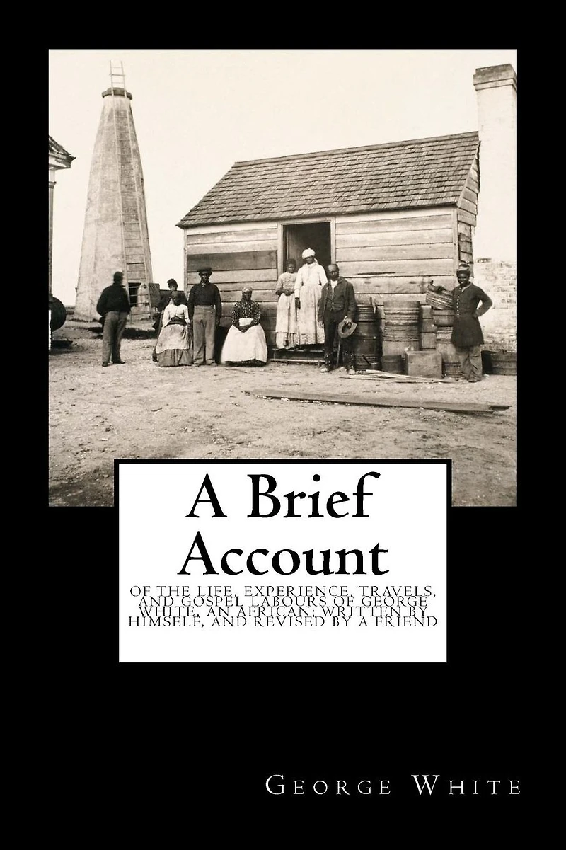 A Brief Account: of the Life, Experience, Travels, and Gospel Labours of George White, an African; Written by Himself, and Revised by a Friend