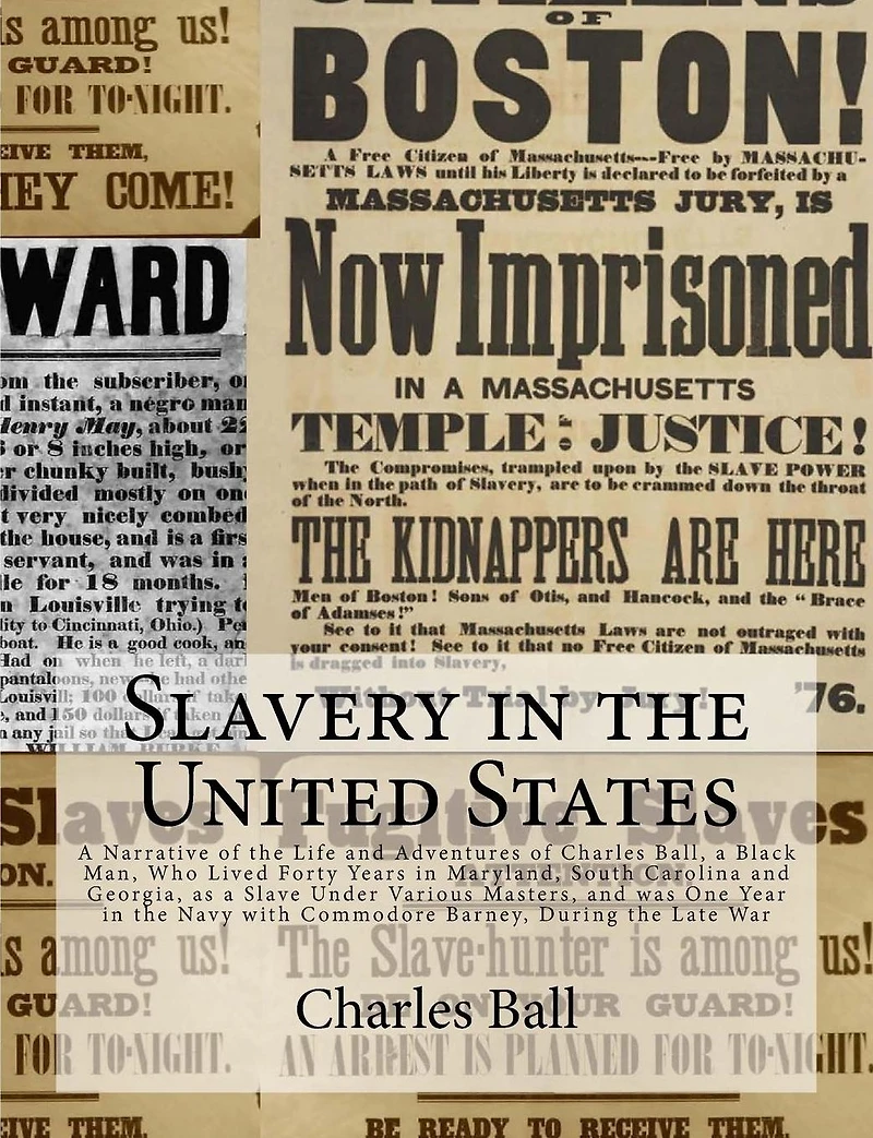 Slavery in the United States: A Narrative of the Life and Adventures of Charles Ball, a Black Man, Who Lived Forty Years in Maryland, South Carolina and Georgia, as a Slave Under Various Masters, and was One Year in the Navy with Commodore Barney, During