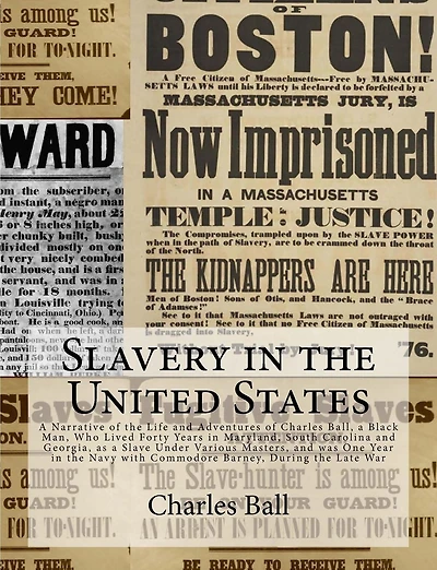 Slavery in the United States: A Narrative of the Life and Adventures of Charles Ball, a Black Man, Who Lived Forty Years in Maryland, South Carolina and Georgia, as a Slave Under Various Masters, and was One Year in the Navy with Commodore Barney, During