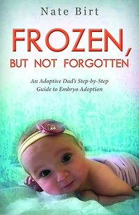 Frozen, But Not Forgotten: An Adoptive Dad's Step-by-Step Guide to Embryo Adoption