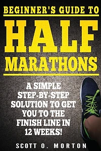 Beginner's Guide to Half Marathons: A Simple Step-By-Step Solution to Get You to the Finish Line in 12 Weeks!