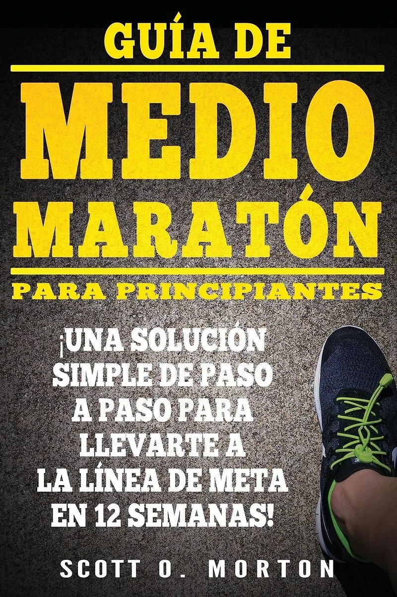 Guía de Medio Maratón para Principiantes: : Una solución simple de paso a paso para llevarte a la línea de meta en 12 semanas!