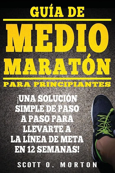 Guía de Medio Maratón para Principiantes: : Una solución simple de paso a paso para llevarte a la línea de meta en 12 semanas!