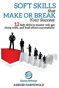 Soft Skills That Make or Break Your Success: 12 Soft skills to master self, get along with, and lead others successfully