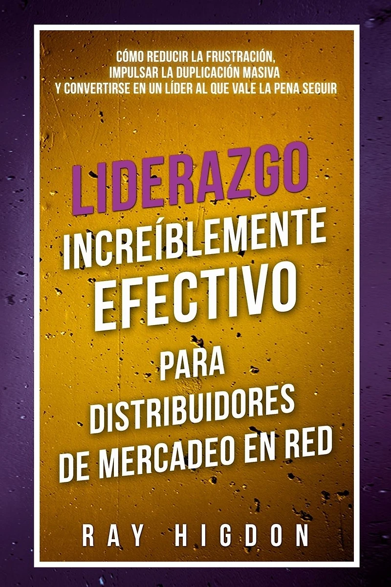 Liderazgo Incre�blemente Efectivo Para Distribuidores de Mercadeo En Red: C�mo Reducir La Frustraci�n, Impulsar La Duplicaci�n Masiva Y Convertirse En Un L�der Al Que Vale La Pena Seguir