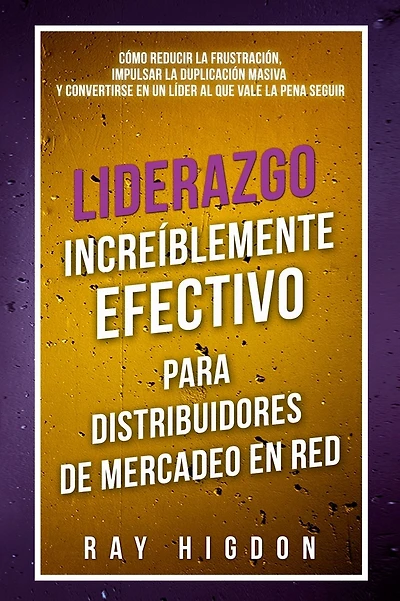 Liderazgo Incre�blemente Efectivo Para Distribuidores de Mercadeo En Red: C�mo Reducir La Frustraci�n, Impulsar La Duplicaci�n Masiva Y Convertirse En Un L�der Al Que Vale La Pena Seguir