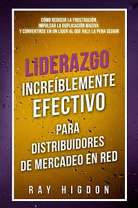 Liderazgo Increï¿½blemente Efectivo Para Distribuidores de Mercadeo En Red: Cï¿½mo Reducir La Frustraciï¿½n, Impulsar La Duplicaciï¿½n Masiva Y Convertirse En Un Lï¿½der Al Que Vale La Pena Seguir
