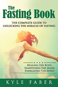 The Fasting Book - The Complete Guide to Unlocking the Miracle of Fasting: Healing the Body, Sharpening the Mind, Energizing the Spirit