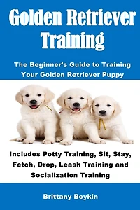 Golden Retriever Training: The Beginner's Guide to Training Your Puppy: Includes Potty Training, Sit, Stay, Fetch, Drop, Leash and Socialization