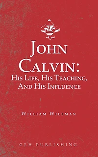 John Calvin: His Life, His Teaching, And His Influence
