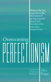 Overcoming Perfectionism: Release the lies, experience liberation of giving yourself grace, and become who you were meant to be.