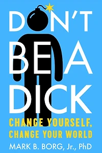 Don't Be A Dick: Change Yourself, Your World