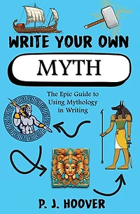 Write Your Own Myth: The Epic Guide to Using Mythology in Writing
