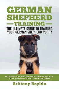 German Shepherd Training - the Ultimate Guide to Training Your German Shepherd Puppy: Includes Sit, Stay, Heel, Come, Crate, Leash, Socialization, Potty Training and How to Eliminate Bad Habits