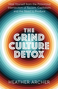 the Grind Culture Detox: Heal Yourself from Poisonous Intersection of Racism, Capitalism, and Need to Produce