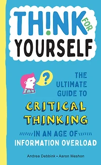 Think for Yourself: The Ultimate Guide to Critical Thinking an Age of Information Overload and Misinformation. A Necessary Resource Young Readers Who Take Found Online at Face Value.
