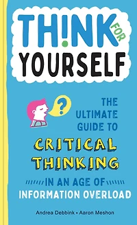 Think for Yourself: The Ultimate Guide to Critical Thinking an Age of Information Overload and Misinformation. A Necessary Resource Young Readers Who Take Found Online at Face Value.