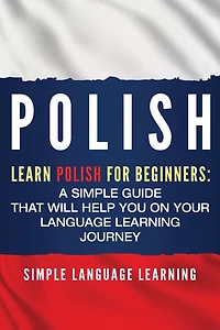 Polish: Learn Polish for Beginners: A Simple Guide that Will Help You on Your Language Learning Journey