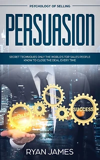 Persuasion: Psychology of Selling - Secret Techniques Only The World's Top Sales People Know To Close Deal Every Time (Influence, Leadership, Persuasion)