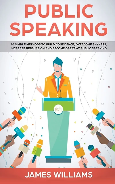 Public Speaking: 10 Simple Methods to Build Confidence, Overcome Shyness, Increase Persuasion and Become Great at Public Speaking