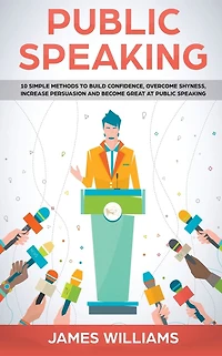 Public Speaking: 10 Simple Methods to Build Confidence, Overcome Shyness, Increase Persuasion and Become Great at Public Speaking