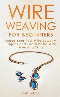 Wire Weaving for Beginners: Make Your First Jewelry Project and Learn Basic Skills
