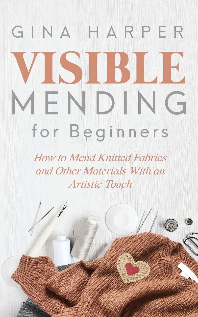 Visible Mending for Beginners: How to Mend Knitted Fabrics and Other Materials With an Artistic Touch