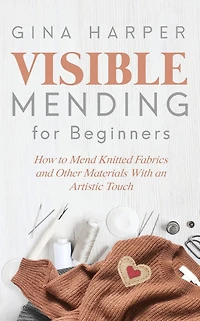 Visible Mending for Beginners: How to Mend Knitted Fabrics and Other Materials With an Artistic Touch