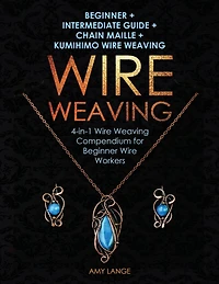 Wire Weaving: Beginner + Intermediate Guide + Chain Maille + Kumihimo Wire Weaving: 4-in-1 Wire Weaving Compendium for Beginners