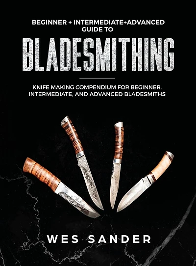Bladesmithing: Beginner + Intermediate Advanced Guide to Knife Making Compendium for Beginner, Intermediate, and Bladesmiths