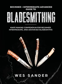 Bladesmithing: Beginner + Intermediate Advanced Guide to Knife Making Compendium for Beginner, Intermediate, and Bladesmiths