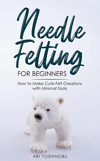 Needle Felting for Beginners: How to Make Cute Felt Creations with Minimal Tools