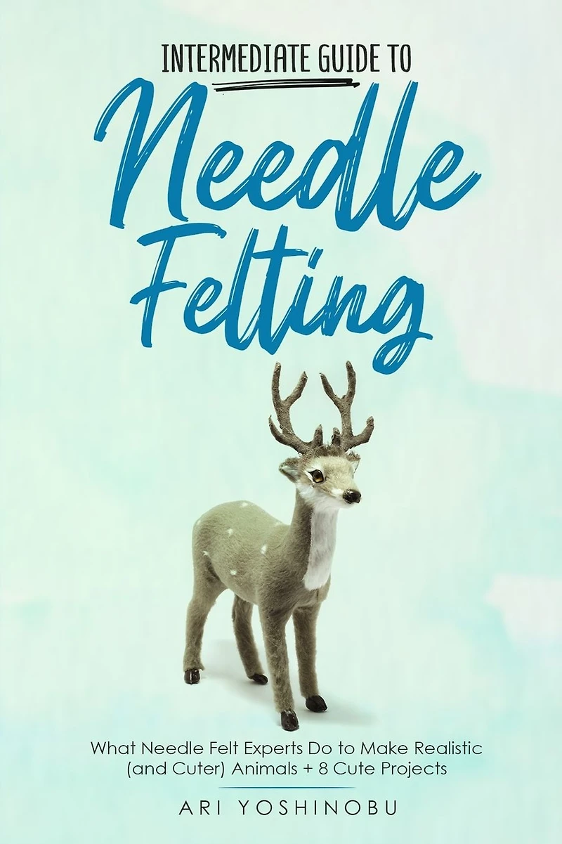 Intermediate Guide to Needle Felting: What Felt Experts Do Make Realistic (and Cuter) Animals + 8 Cute Projects