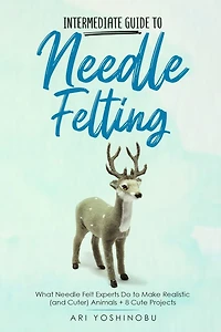Intermediate Guide to Needle Felting: What Felt Experts Do Make Realistic (and Cuter) Animals + 8 Cute Projects
