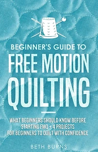Beginner's Guide to Free Motion Quilting: What Beginners Should Know Before Starting FMQ + 4 Projects for Quilt with Confidence