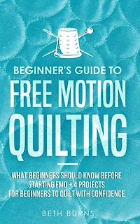 Beginner's Guide to Free Motion Quilting: What Beginners Should Know Before Starting FMQ + 4 Projects for Quilt with Confidence