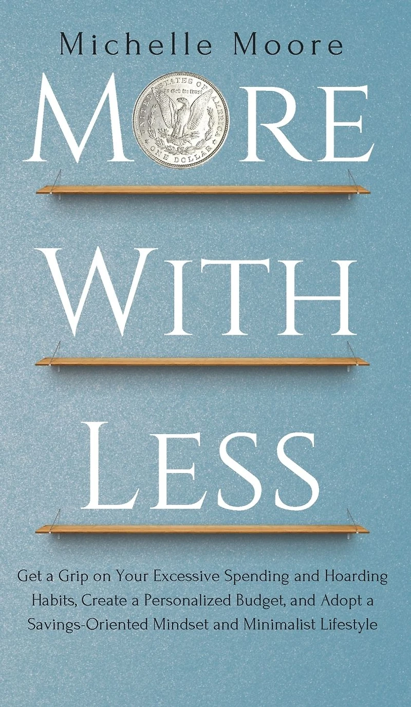 More With Less: Get a Grip on Your Excessive Spending and Hoarding Habits, Create Personalized Budget, Adopt Savings-Oriented Mindset Minimalist Lifestyle