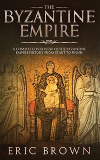 The Byzantine Empire: A Complete Overview Of Empire History from Start to Finish