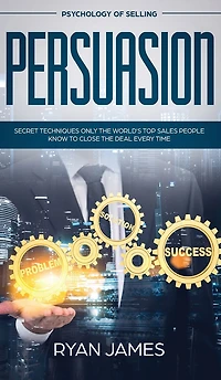 Persuasion: Psychology of Selling - Secret Techniques Only The World's Top Sales People Know To Close Deal Every Time (Influence, Leadership, Persuasion)