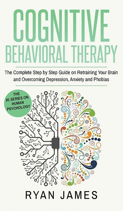 Cognitive Behavioral Therapy: The Complete Step by Guide on Retraining Your Brain and Overcoming Depression, Anxiety Phobias (Cognitive Therapy Series)
