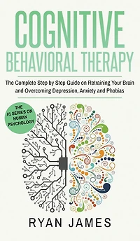 Cognitive Behavioral Therapy: The Complete Step by Guide on Retraining Your Brain and Overcoming Depression, Anxiety Phobias (Cognitive Therapy Series)