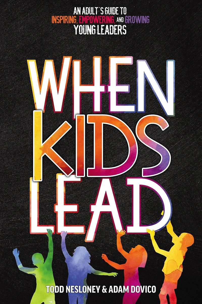 When Kids Lead: An Adult's Guide to Inspiring, Empowering, and Growing Young Leaders