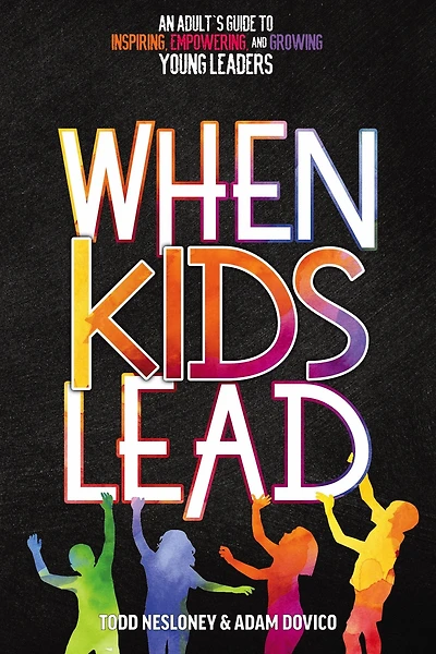 When Kids Lead: An Adult's Guide to Inspiring, Empowering, and Growing Young Leaders