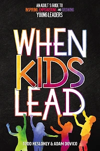 When Kids Lead: An Adult's Guide to Inspiring, Empowering, and Growing Young Leaders