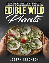 Edible Wild Plants: Over 111 Natural Foods and 22 Plant-Based Recipes On A Budget