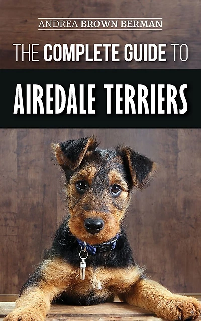 The Complete Guide to Airedale Terriers: Choosing, Training, Feeding, and Loving your new Terrier Puppy