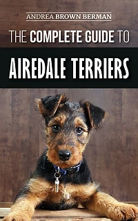 The Complete Guide to Airedale Terriers: Choosing, Training, Feeding, and Loving your new Terrier Puppy