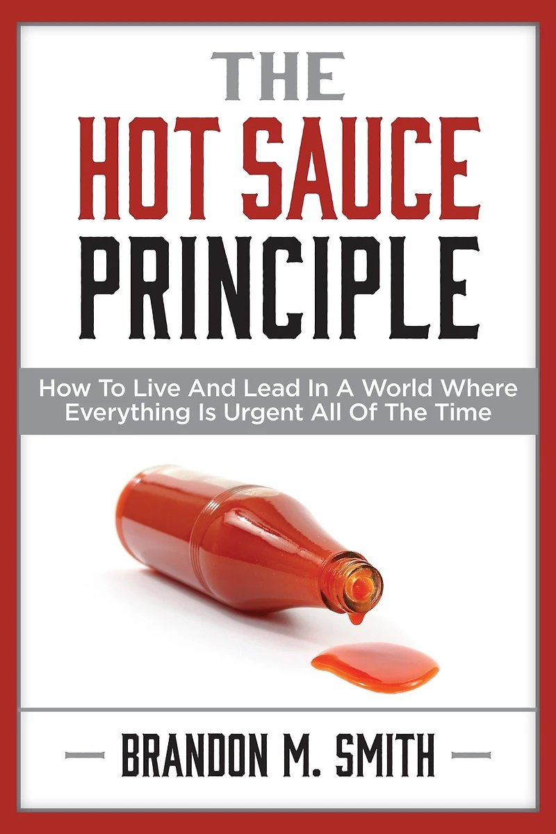 the Hot Sauce Principle: How to Live and Lead a World Where Everything Is Urgent All of Time